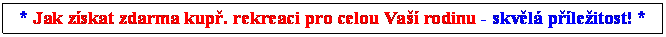 Textov pole: * Jak zskat zdarma kup. rekreaci pro celou Va rodinu - skvl pleitost! *