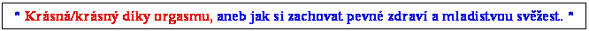 Textov pole: * Krsn/krsn dky orgasmu, aneb jak si zachovat pevn zdrav a mladistvou svest. *