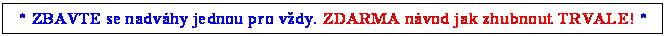 Textov pole: * ZBAVTE se nadvhy jednou pro vdy. ZDARMA nvod jak zhubnout TRVALE! *
